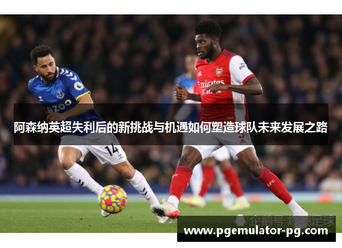 阿森纳英超失利后的新挑战与机遇如何塑造球队未来发展之路 阿森纳英超失利后的新挑战与机遇如何塑造球队未来发展之路