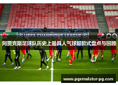 阿贾克斯足球队历史上最具人气球服款式盘点与回顾