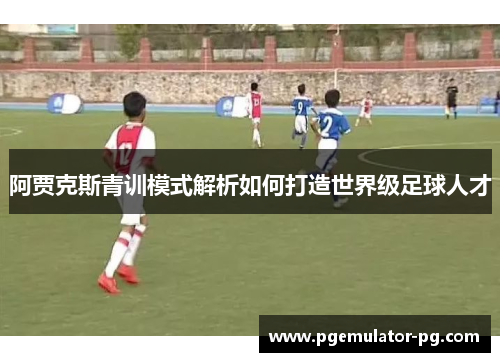 阿贾克斯青训模式解析如何打造世界级足球人才
