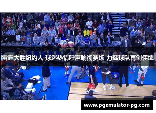 雷霆大胜纽约人 球迷热情呼声响彻赛场 力挺球队再创佳绩