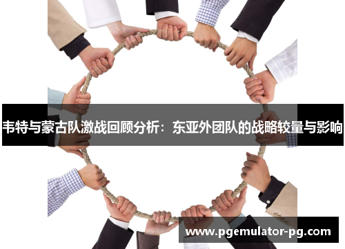 韦特与蒙古队激战回顾分析：东亚外团队的战略较量与影响