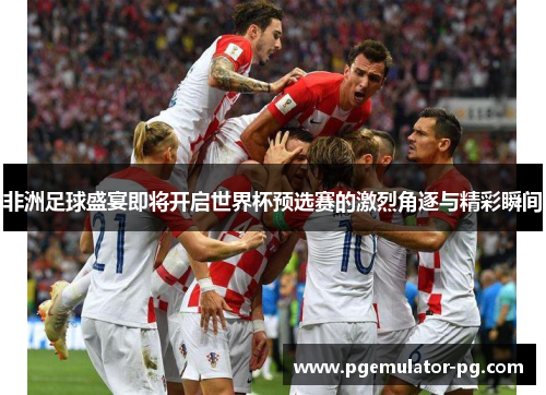 非洲足球盛宴即将开启世界杯预选赛的激烈角逐与精彩瞬间