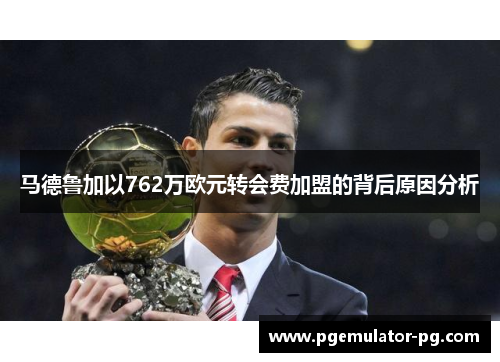 马德鲁加以762万欧元转会费加盟的背后原因分析 马德鲁加以762万欧元转会费加盟的背后原因分析