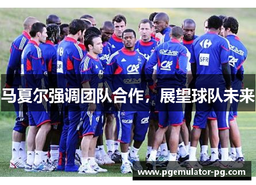 马夏尔强调团队合作，展望球队未来