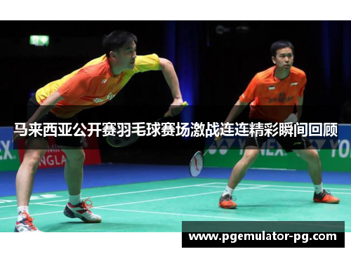 马来西亚公开赛羽毛球赛场激战连连精彩瞬间回顾