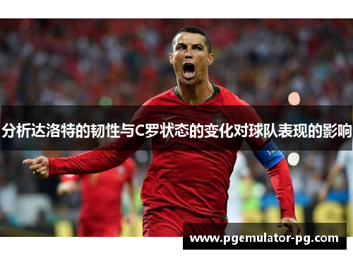 分析达洛特的韧性与C罗状态的变化对球队表现的影响 分析达洛特的韧性与C罗状态的变化对球队表现的影响