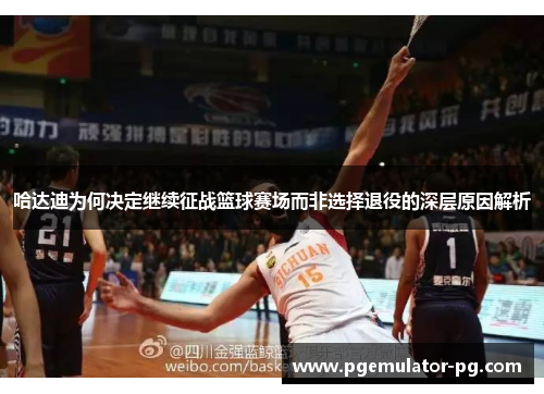哈达迪为何决定继续征战篮球赛场而非选择退役的深层原因解析 哈达迪为何决定继续征战篮球赛场而非选择退役的深层原因解析