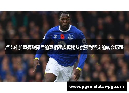 卢卡库加盟曼联背后的真相逐步揭秘从犹豫到坚定的转会历程