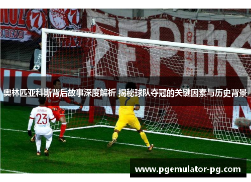 奥林匹亚科斯背后故事深度解析 揭秘球队夺冠的关键因素与历史背景