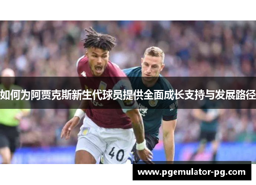 如何为阿贾克斯新生代球员提供全面成长支持与发展路径