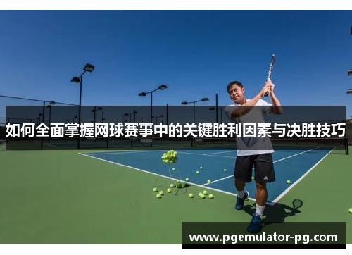 如何全面掌握网球赛事中的关键胜利因素与决胜技巧
