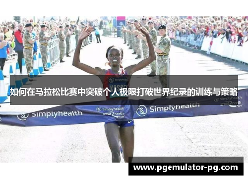 如何在马拉松比赛中突破个人极限打破世界纪录的训练与策略