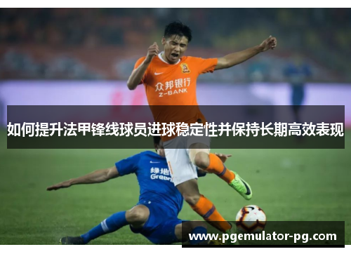 如何提升法甲锋线球员进球稳定性并保持长期高效表现