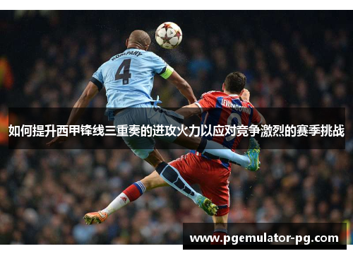 如何提升西甲锋线三重奏的进攻火力以应对竞争激烈的赛季挑战