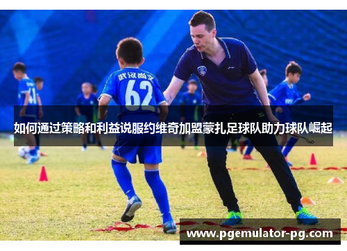 如何通过策略和利益说服约维奇加盟蒙扎足球队助力球队崛起