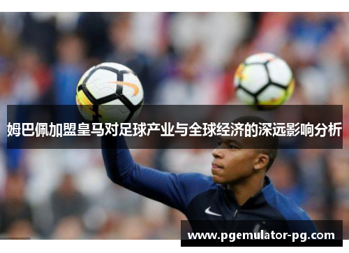 姆巴佩加盟皇马对足球产业与全球经济的深远影响分析