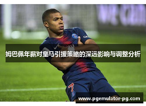 姆巴佩年薪对皇马引援策略的深远影响与调整分析
