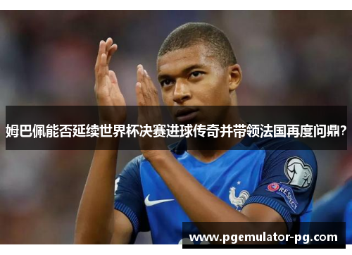 姆巴佩能否延续世界杯决赛进球传奇并带领法国再度问鼎？