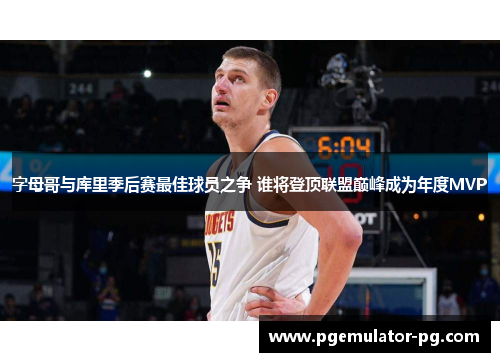 字母哥与库里季后赛最佳球员之争 谁将登顶联盟巅峰成为年度MVP