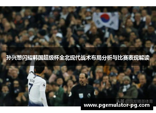 孙兴慜闪耀韩国超级杯全北现代战术布局分析与比赛表现解读
