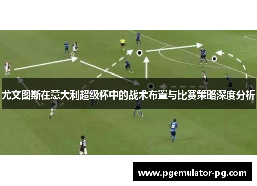 尤文图斯在意大利超级杯中的战术布置与比赛策略深度分析