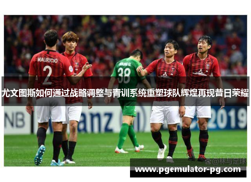 尤文图斯如何通过战略调整与青训系统重塑球队辉煌再现昔日荣耀