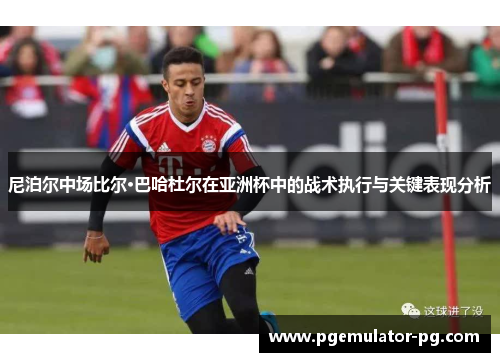 尼泊尔中场比尔·巴哈杜尔在亚洲杯中的战术执行与关键表现分析