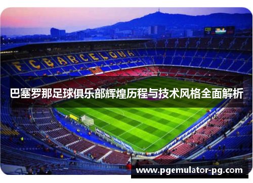 巴塞罗那足球俱乐部辉煌历程与技术风格全面解析
