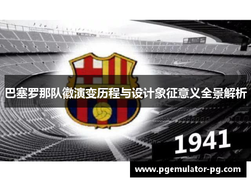 巴塞罗那队徽演变历程与设计象征意义全景解析 巴塞罗那队徽演变历程与设计象征意义全景解析