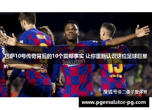 巴萨10号传奇背后的10个震撼事实 让你重新认识这位足球巨星