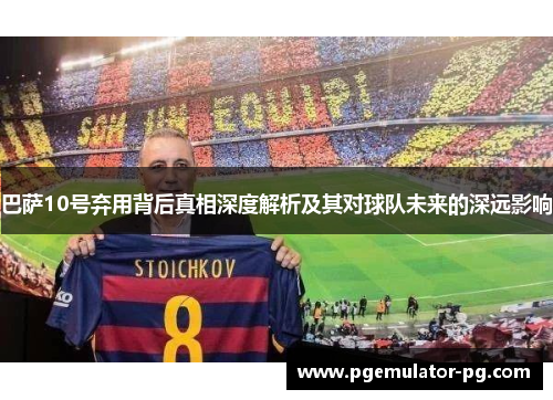 巴萨10号弃用背后真相深度解析及其对球队未来的深远影响 巴萨10号弃用背后真相深度解析及其对球队未来的深远影响
