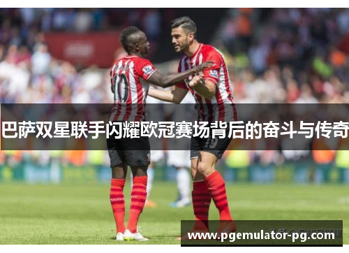 巴萨双星联手闪耀欧冠赛场背后的奋斗与传奇 巴萨双星联手闪耀欧冠赛场背后的奋斗与传奇