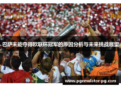 巴萨未能夺得欧联杯冠军的原因分析与未来挑战展望 巴萨未能夺得欧联杯冠军的原因分析与未来挑战展望