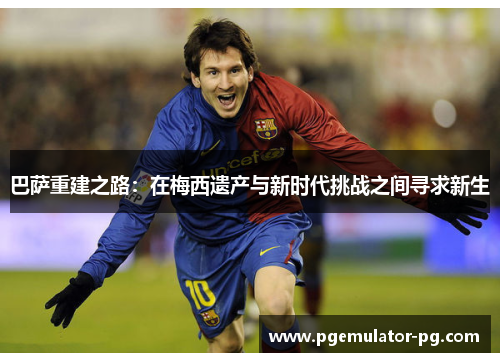 巴萨重建之路：在梅西遗产与新时代挑战之间寻求新生