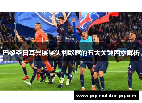 巴黎圣日耳曼屡屡失利欧冠的五大关键因素解析