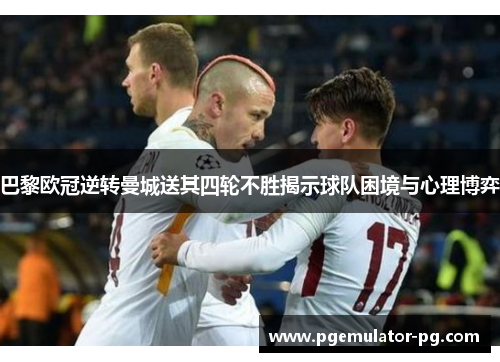 巴黎欧冠逆转曼城送其四轮不胜揭示球队困境与心理博弈