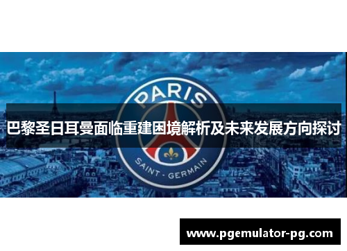 巴黎圣日耳曼面临重建困境解析及未来发展方向探讨