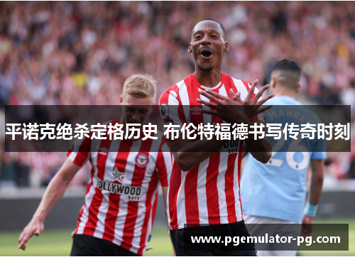 平诺克绝杀定格历史 布伦特福德书写传奇时刻