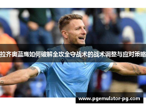 拉齐奥蓝鹰如何破解全攻全守战术的战术调整与应对策略 拉齐奥蓝鹰如何破解全攻全守战术的战术调整与应对策略