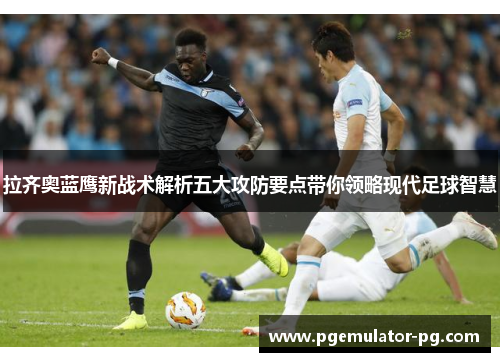 拉齐奥蓝鹰新战术解析五大攻防要点带你领略现代足球智慧 拉齐奥蓝鹰新战术解析五大攻防要点带你领略现代足球智慧