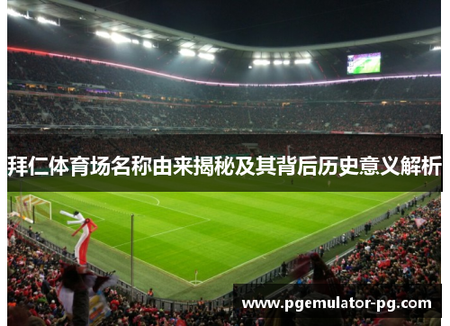 拜仁体育场名称由来揭秘及其背后历史意义解析