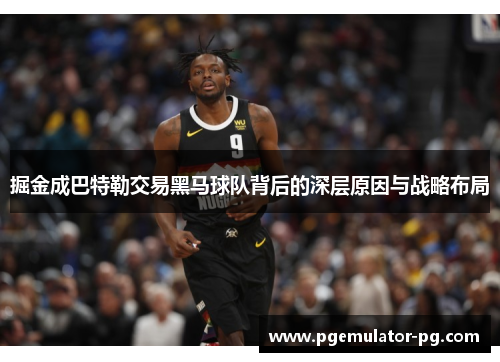 掘金成巴特勒交易黑马球队背后的深层原因与战略布局