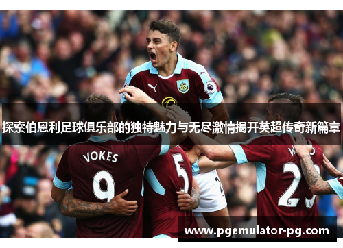 探索伯恩利足球俱乐部的独特魅力与无尽激情揭开英超传奇新篇章
